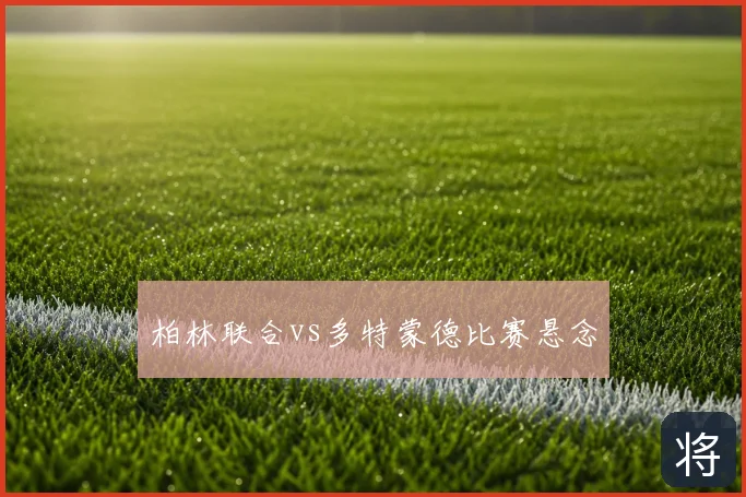 柏林联合vs多特蒙德比赛悬念