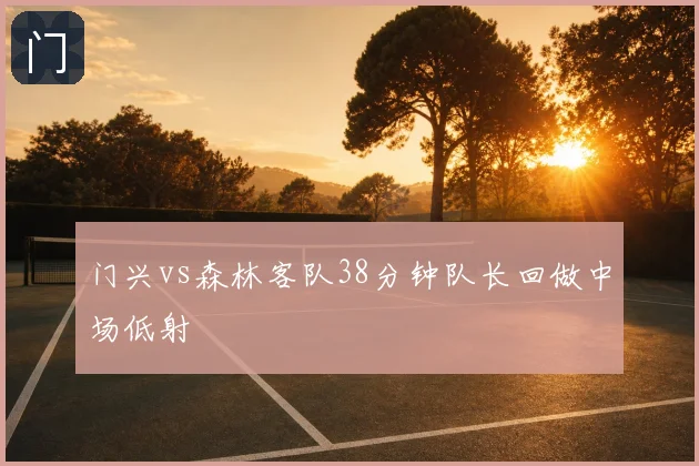 门兴vs森林客队38分钟队长回做中场低射