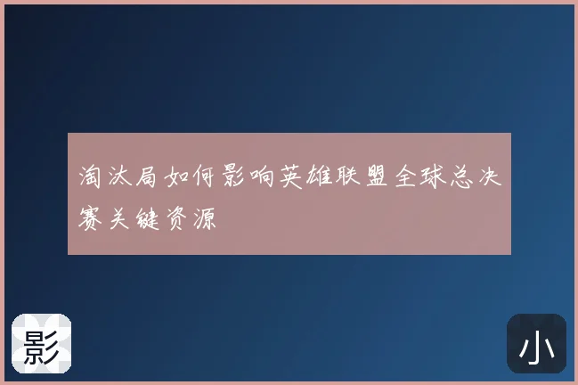淘汰局如何影响英雄联盟全球总决赛关键资源
