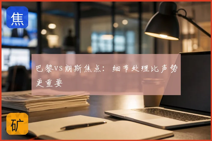 巴黎vs朗斯焦点:细节处理比声势更重要