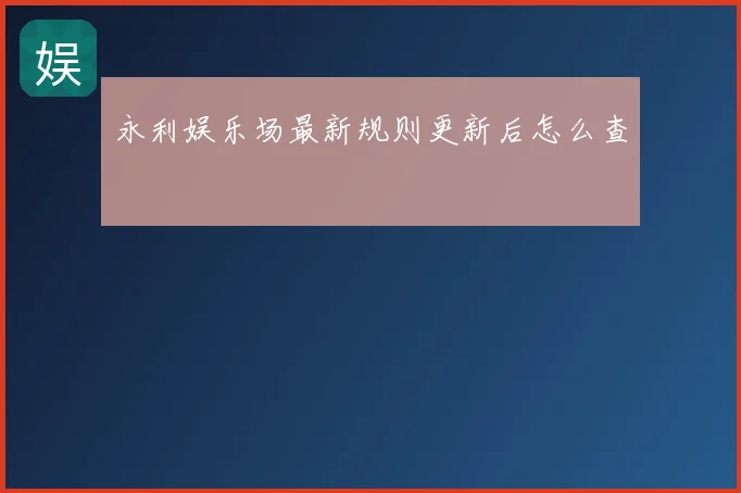 永利娱乐场最新规则更新后怎么查